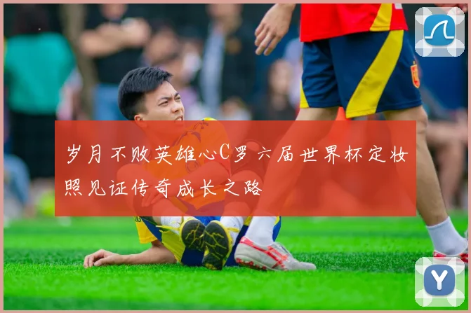 岁月不败英雄心C罗六届世界杯定妆照见证传奇成长之路