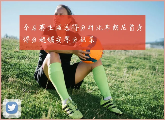 季后赛生涯总得分对比布朗尼首秀得分超锡安零分记录