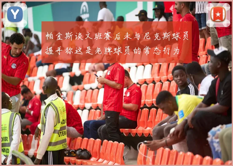 帕金斯谈文班赛后未与尼克斯球员握手称这是老牌球员的常态行为