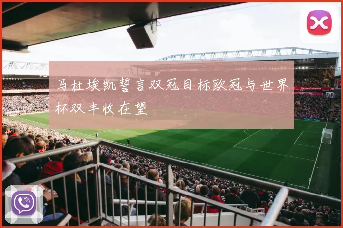 马杜埃凯誓言双冠目标欧冠与世界杯双丰收在望