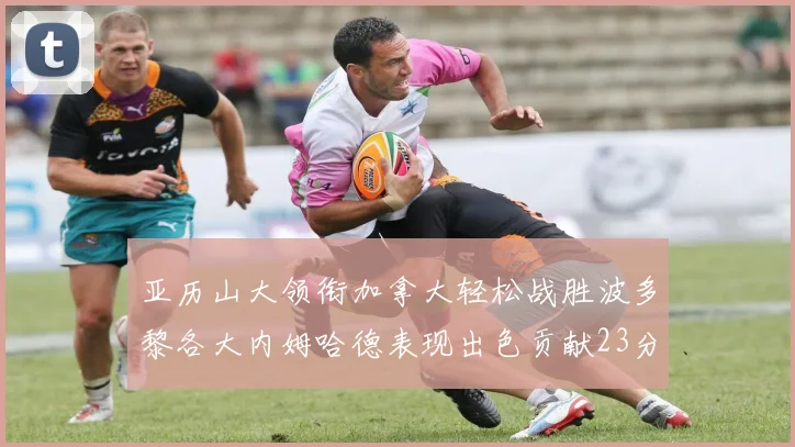亚历山大领衔加拿大轻松战胜波多黎各大内姆哈德表现出色贡献23分