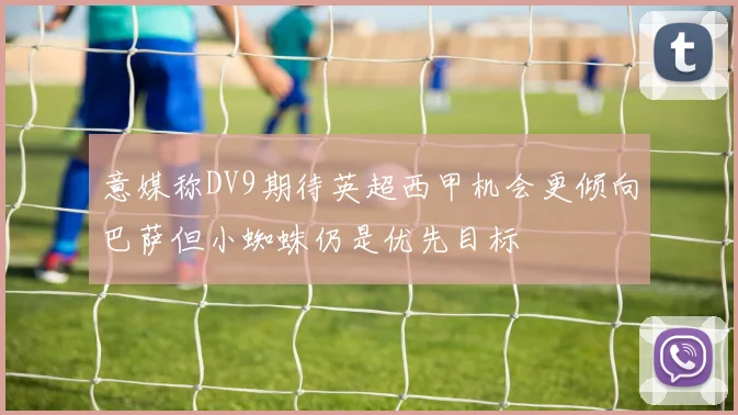 意媒称DV9期待英超西甲机会更倾向巴萨但小蜘蛛仍是优先目标