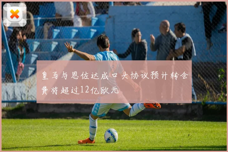 皇马与恩佐达成口头协议预计转会费将超过12亿欧元
