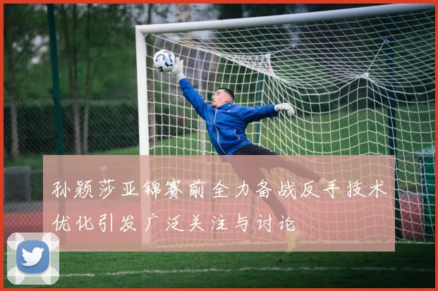 孙颖莎亚锦赛前全力备战反手技术优化引发广泛关注与讨论