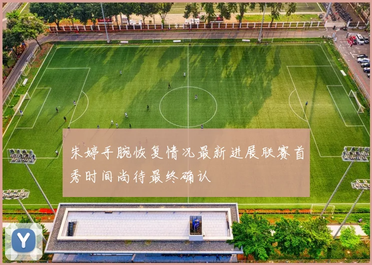 朱婷手腕恢复情况最新进展联赛首秀时间尚待最终确认