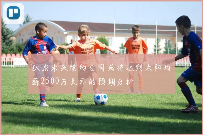 狄龙未来续约合同或将达到太阳均薪2500万美元的预期分析