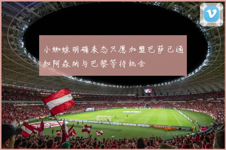 小蜘蛛明确表态只愿加盟巴萨已通知阿森纳与巴黎等待机会