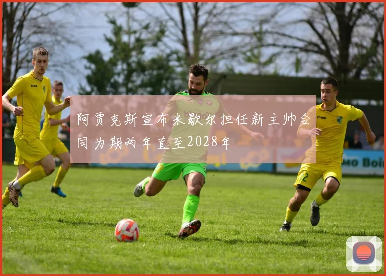 阿贾克斯宣布米歇尔担任新主帅合同为期两年直至2028年