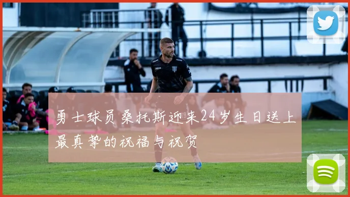 勇士球员桑托斯迎来24岁生日送上最真挚的祝福与祝贺