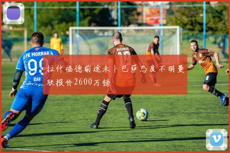 拉什福德前途未卜巴萨态度不明曼联报价2600万镑