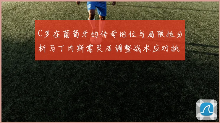 C罗在葡萄牙的传奇地位与局限性分析马丁内斯需灵活调整战术应对挑战