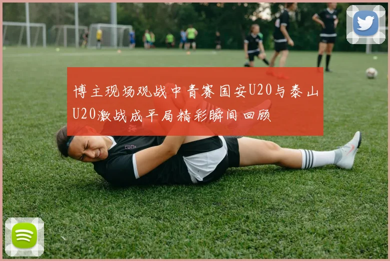 博主现场观战中青赛国安U20与泰山U20激战成平局精彩瞬间回顾