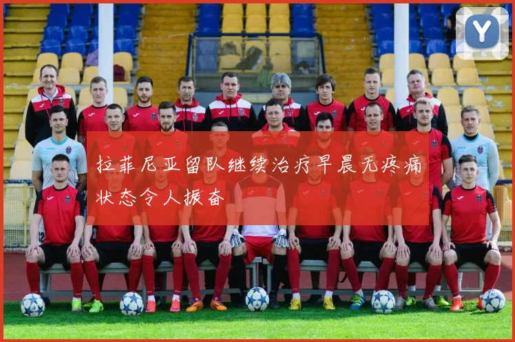 拉菲尼亚留队继续治疗早晨无疼痛状态令人振奋