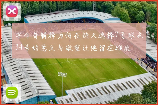 字母哥解释为何在热火选择7号球衣34号的意义与敬重让他留在雄鹿