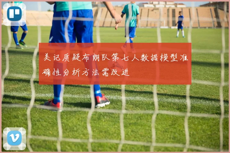 美记质疑布朗队第七人数据模型准确性分析方法需改进