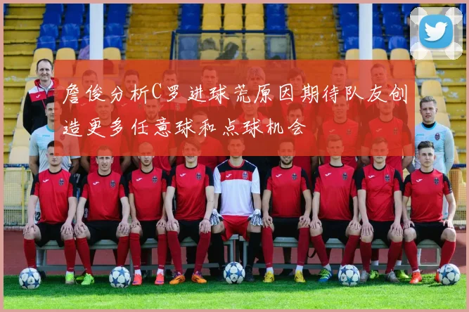 詹俊分析C罗进球荒原因期待队友创造更多任意球和点球机会