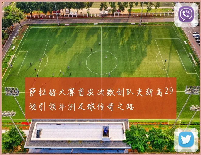 萨拉赫大赛首发次数创队史新高29场引领非洲足球传奇之路