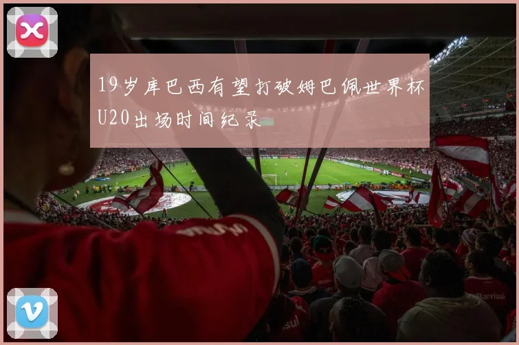19岁库巴西有望打破姆巴佩世界杯U20出场时间纪录