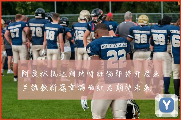 阿莫林抵达利纳特机场即将开启米兰执教新篇章满面红光期待未来