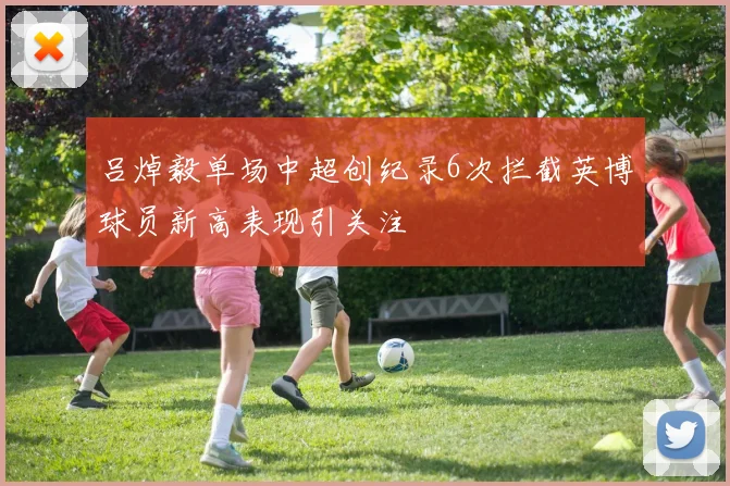 吕焯毅单场中超创纪录6次拦截英博球员新高表现引关注