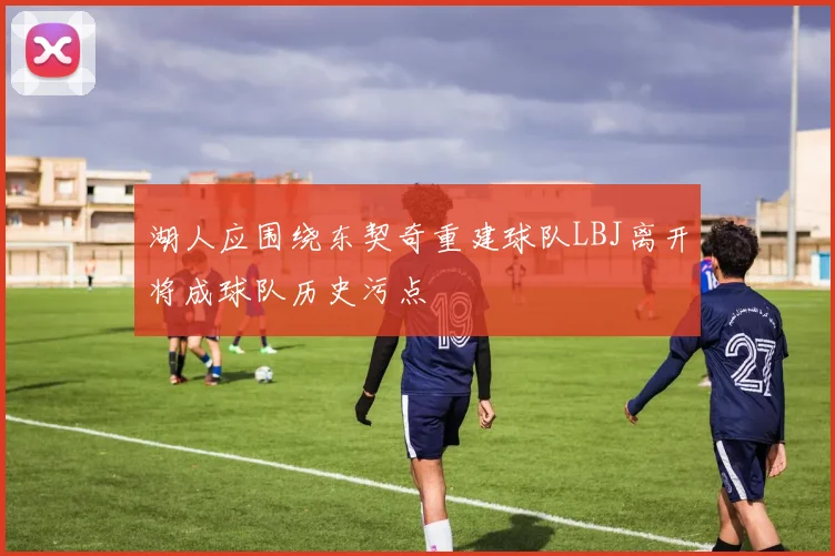 湖人应围绕东契奇重建球队LBJ离开将成球队历史污点