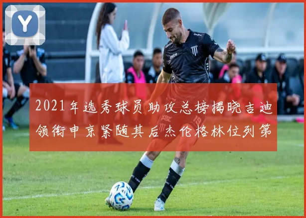 2021年选秀球员助攻总榜揭晓吉迪领衔申京紧随其后杰伦格林位列第八