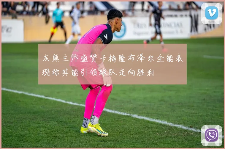 灰熊主帅盛赞卡梅隆布泽尔全能表现称其能引领球队走向胜利